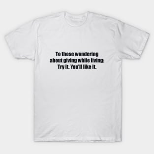 To those wondering about giving while living Try it. You'll like it T-Shirt